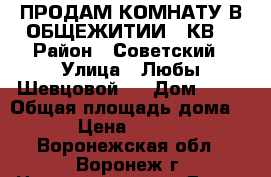 ПРОДАМ КОМНАТУ В ОБЩЕЖИТИИ 18КВ, › Район ­ Советский › Улица ­ Любы Шевцовой21 › Дом ­ 21 › Общая площадь дома ­ 18 › Цена ­ 970 000 - Воронежская обл., Воронеж г. Недвижимость » Дома, коттеджи, дачи продажа   